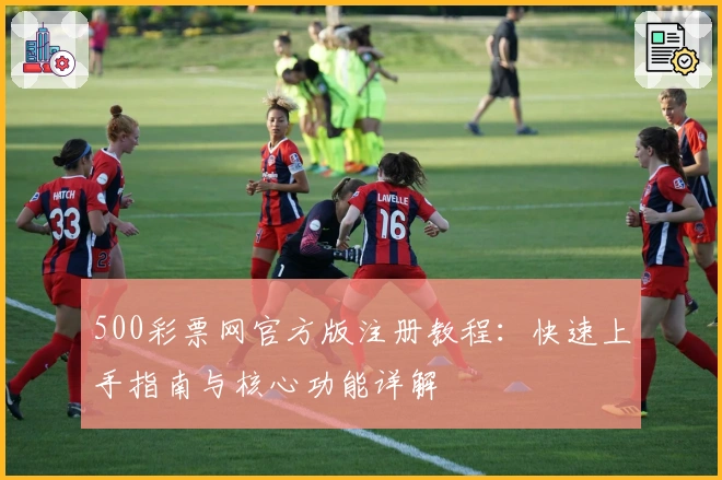 500彩票网官方版注册教程：快速上手指南与核心功能详解