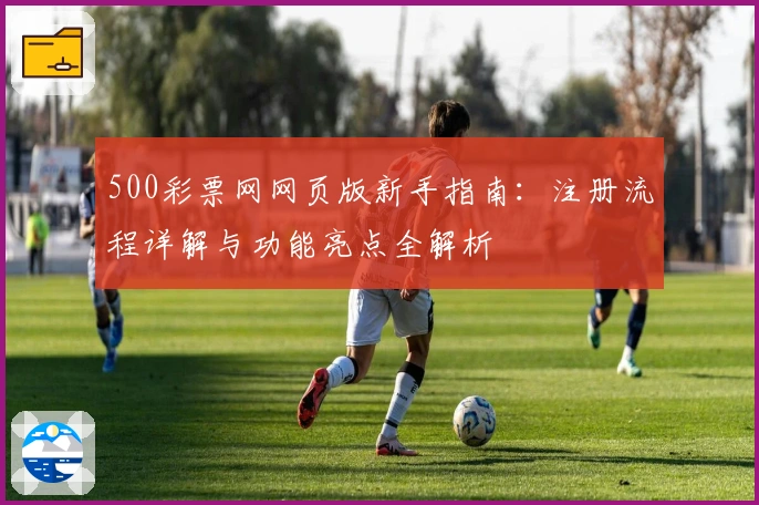 500彩票网网页版新手指南：注册流程详解与功能亮点全解析
