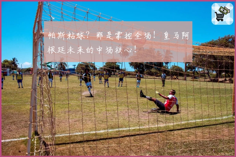 帕斯粘球？那是掌控全场！皇马阿根廷未来的中场核心！