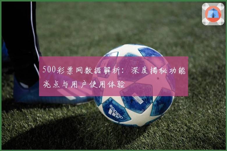 500彩票网数据解析：深度揭秘功能亮点与用户使用体验