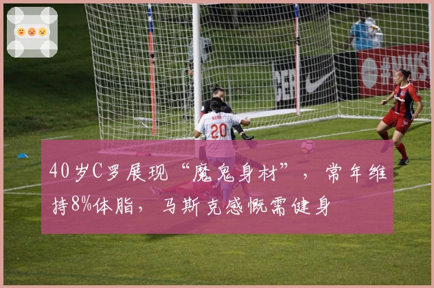 40岁C罗展现“魔鬼身材”，常年维持8%体脂，马斯克感慨需健身
