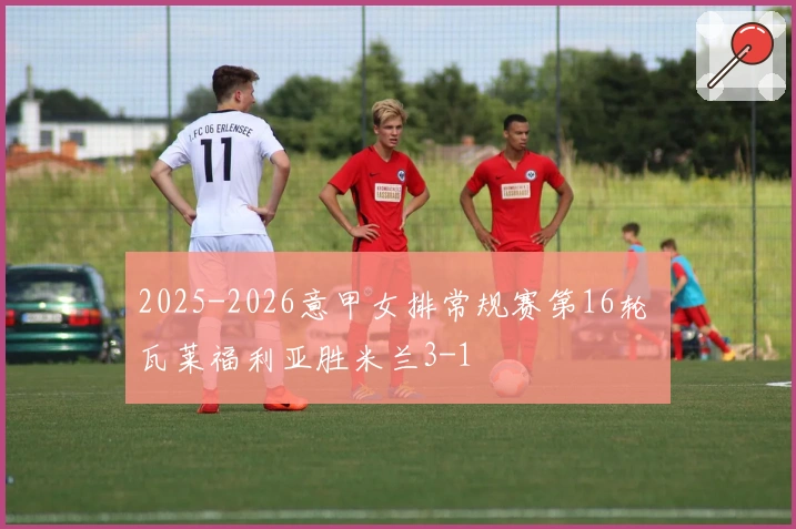 2025-2026意甲女排常规赛第16轮 瓦莱福利亚胜米兰3-1