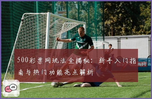 500彩票网玩法全揭秘：新手入门指南与热门功能亮点解析
