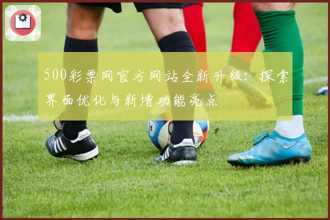 500彩票网官方网站全新升级：探索界面优化与新增功能亮点