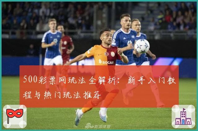 500彩票网玩法全解析：新手入门教程与热门玩法推荐