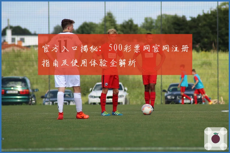官方入口揭秘：500彩票网官网注册指南及使用体验全解析