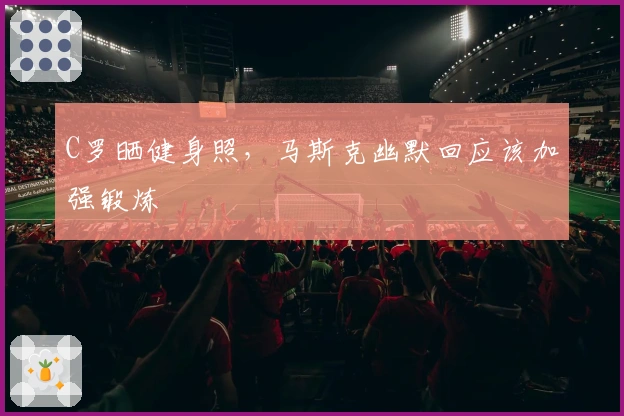 C罗晒健身照，马斯克幽默回应该加强锻炼