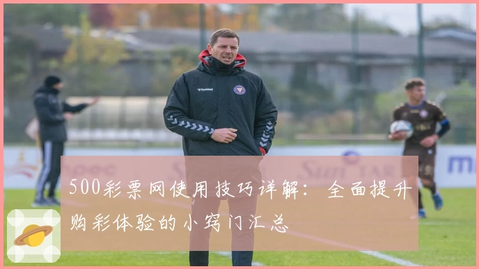 500彩票网使用技巧详解：全面提升购彩体验的小窍门汇总