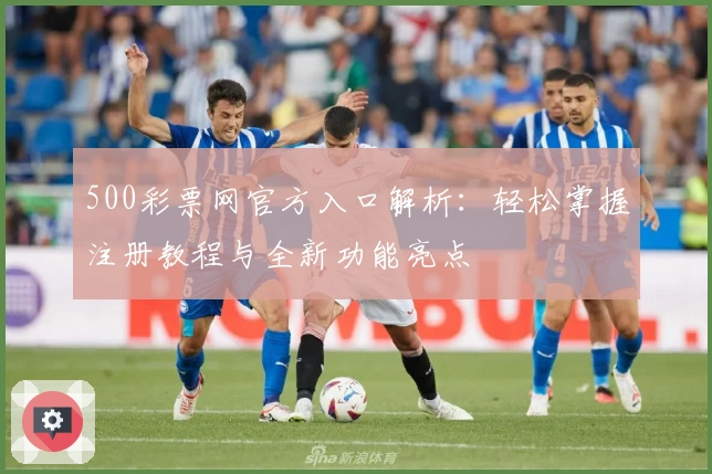 500彩票网官方入口解析：轻松掌握注册教程与全新功能亮点