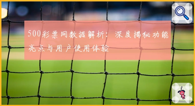 500彩票网数据解析：深度揭秘功能亮点与用户使用体验