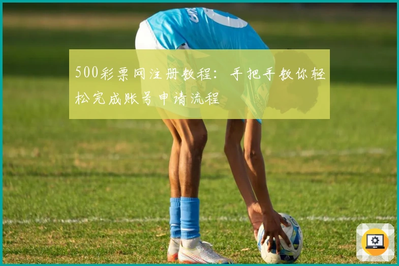 500彩票网注册教程：手把手教你轻松完成账号申请流程