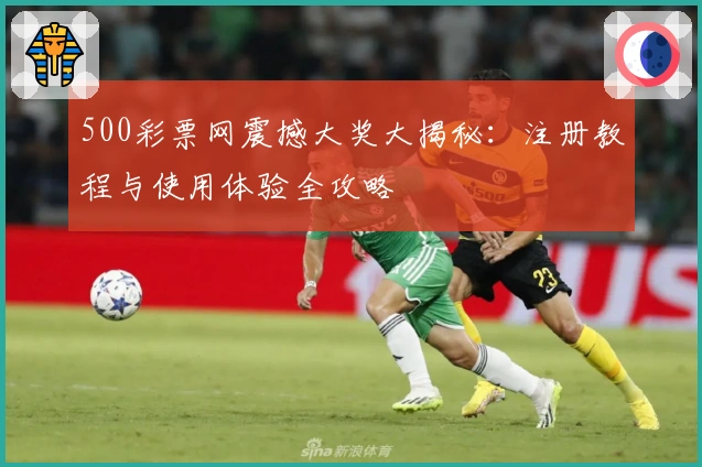500彩票网震撼大奖大揭秘：注册教程与使用体验全攻略