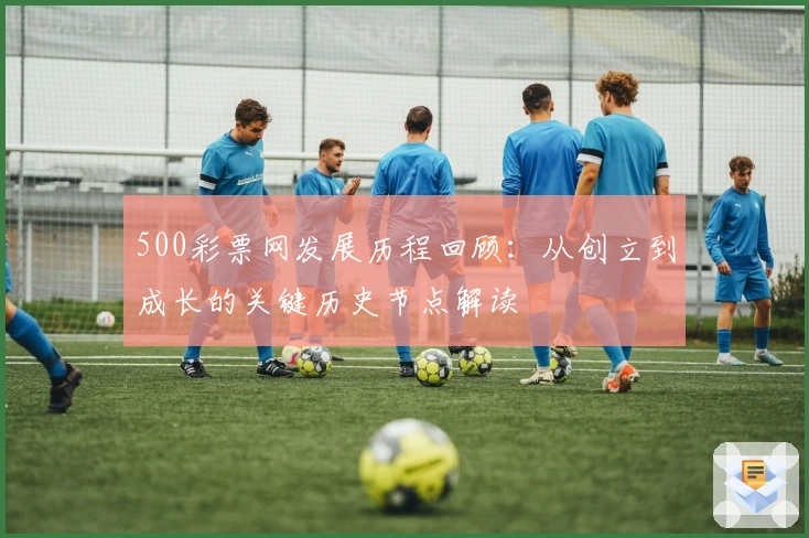 500彩票网发展历程回顾：从创立到成长的关键历史节点解读