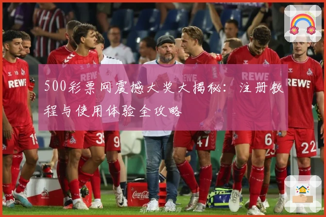 500彩票网震撼大奖大揭秘:注册教程与使用体验全攻略