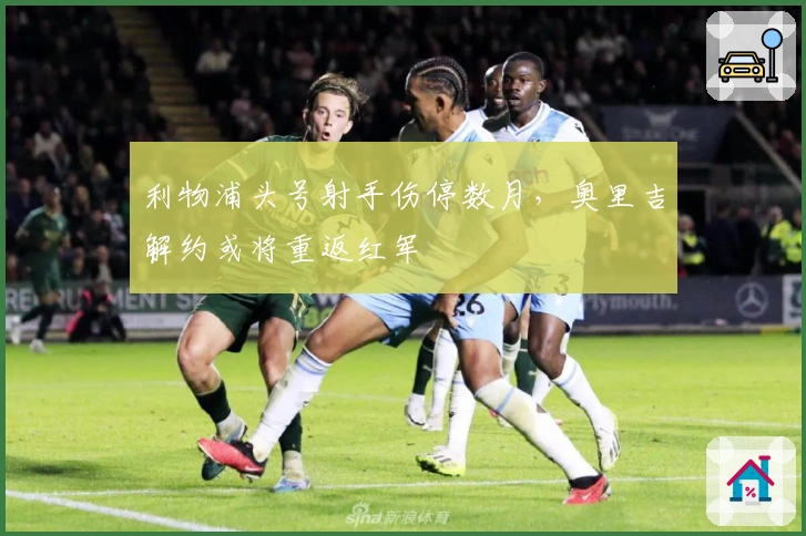 利物浦头号射手伤停数月，奥里吉解约或将重返红军
