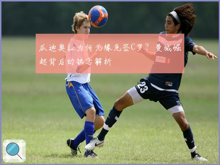 瓜迪奥拉为何无缘免签C罗？曼城崛起背后的执念解析