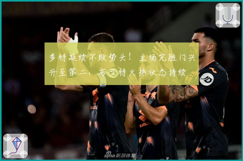 多特延续不败势头！主场完胜门兴升至第二，布兰特火热状态持续