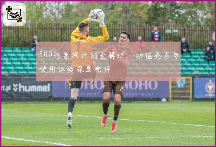 500彩票网计划全解析：功能亮点与使用体验深度测评