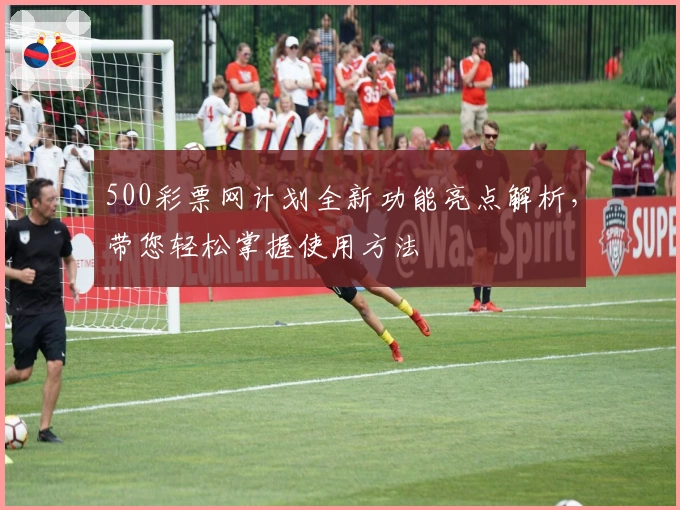 500彩票网计划全新功能亮点解析，带您轻松掌握使用方法