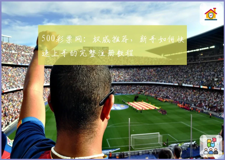 500彩票网：权威推荐，新手如何快速上手的完整注册教程
