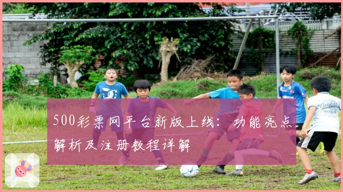 500彩票网平台新版上线：功能亮点解析及注册教程详解