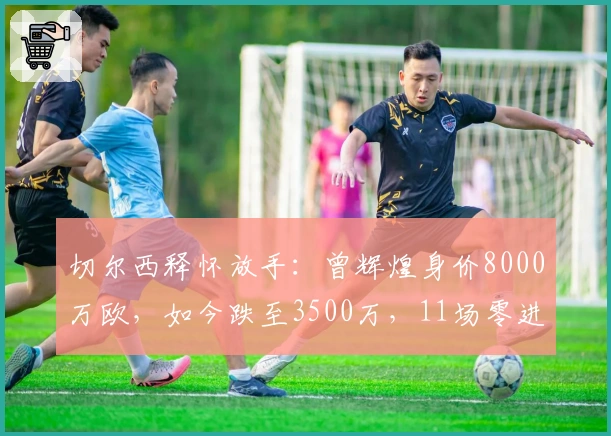 切尔西释怀放手：曾辉煌身价8000万欧，如今跌至3500万，11场零进球