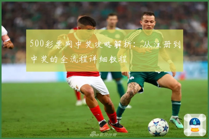 500彩票网中奖攻略解析：从注册到中奖的全流程详细教程