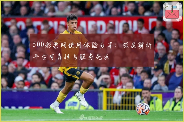 500彩票网使用体验分享：深度解析平台可靠性与服务亮点