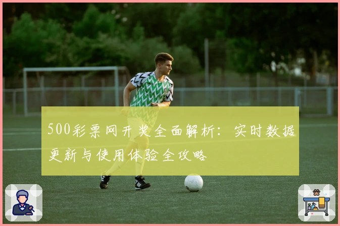 500彩票网开奖全面解析：实时数据更新与使用体验全攻略