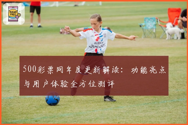 500彩票网年度更新解读：功能亮点与用户体验全方位测评