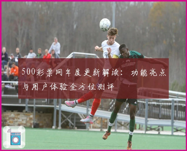 500彩票网年度更新解读：功能亮点与用户体验全方位测评