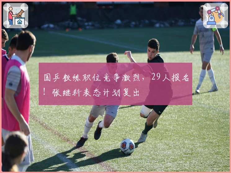 国乒教练职位竞争激烈，29人报名！张继科表态计划复出