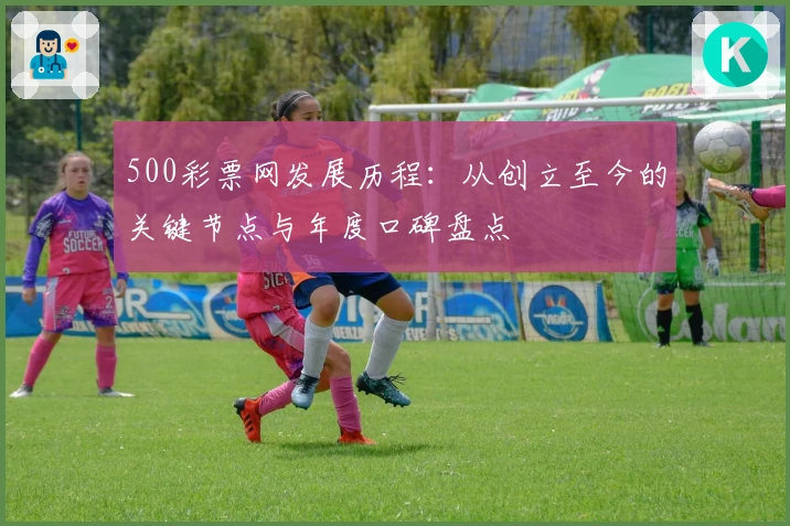 500彩票网发展历程：从创立至今的关键节点与年度口碑盘点
