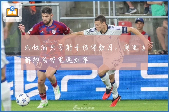 利物浦头号射手伤停数月，奥里吉解约或将重返红军