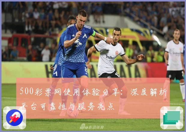 500彩票网使用体验分享：深度解析平台可靠性与服务亮点