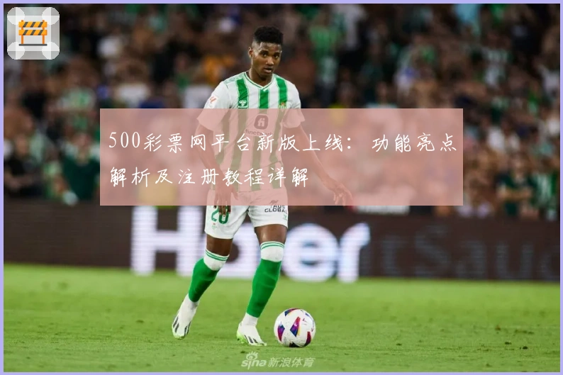 500彩票网平台新版上线:功能亮点解析及注册教程详解