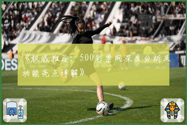 《权威推荐:500彩票网深度分析及功能亮点详解》