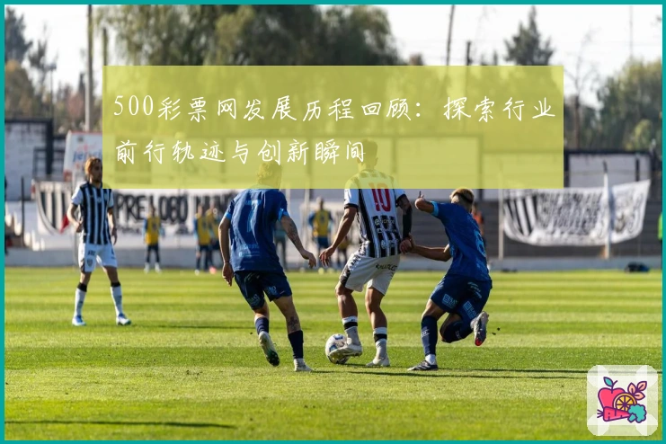 500彩票网发展历程回顾:探索行业前行轨迹与创新瞬间