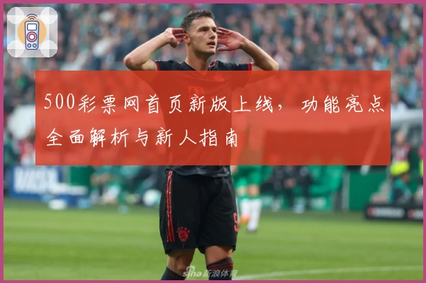 500彩票网首页新版上线，功能亮点全面解析与新人指南
