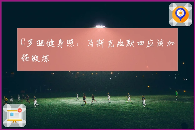 C罗晒健身照，马斯克幽默回应该加强锻炼