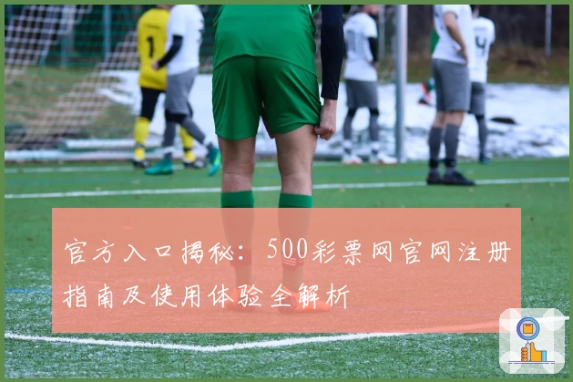 官方入口揭秘：500彩票网官网注册指南及使用体验全解析