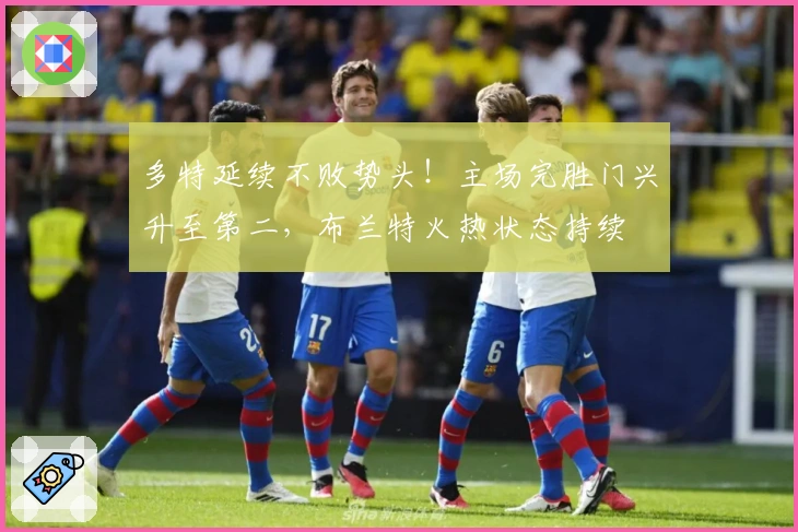 多特延续不败势头！主场完胜门兴升至第二，布兰特火热状态持续