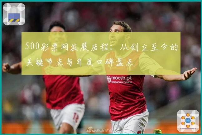 500彩票网发展历程:从创立至今的关键节点与年度口碑盘点