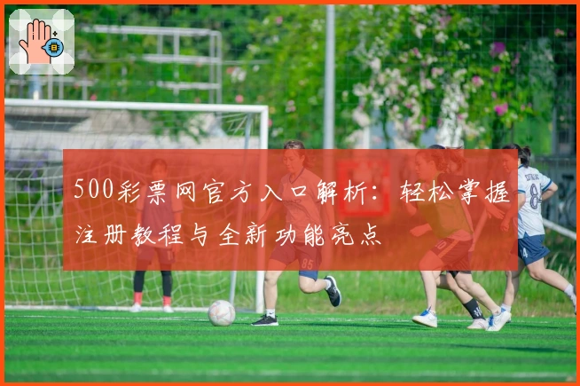 500彩票网官方入口解析：轻松掌握注册教程与全新功能亮点